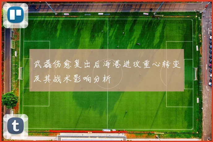武磊伤愈复出后海港进攻重心转变及其战术影响分析