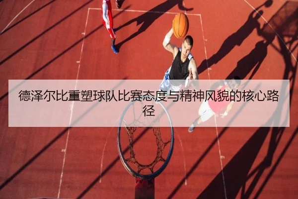 德泽尔比重塑球队比赛态度与精神风貌的核心路径