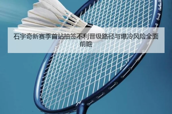 石宇奇新赛季首站抽签不利晋级路径与爆冷风险全面前瞻